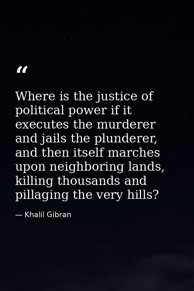 Where is the justice of political power if it executes the murderer and jails the plunderer, and then itself marches upo — Khalil Gibran