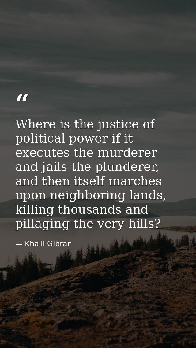 Where is the justice of political power if it executes the murderer and jails the plunderer, and then itself marches upo — Khalil Gibran