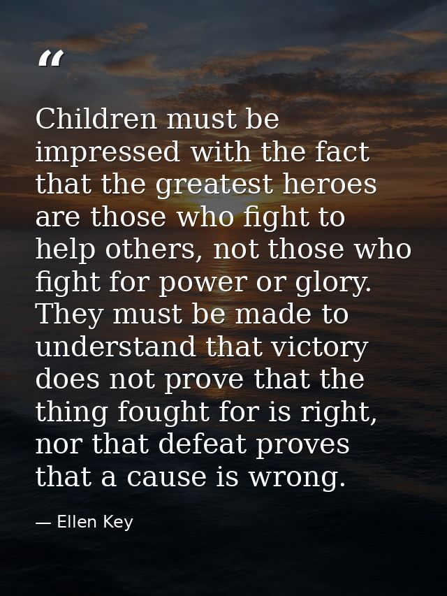 Children must be impressed with the fact that the greatest heroes are those who fight to help others, not those who figh — Ellen Key