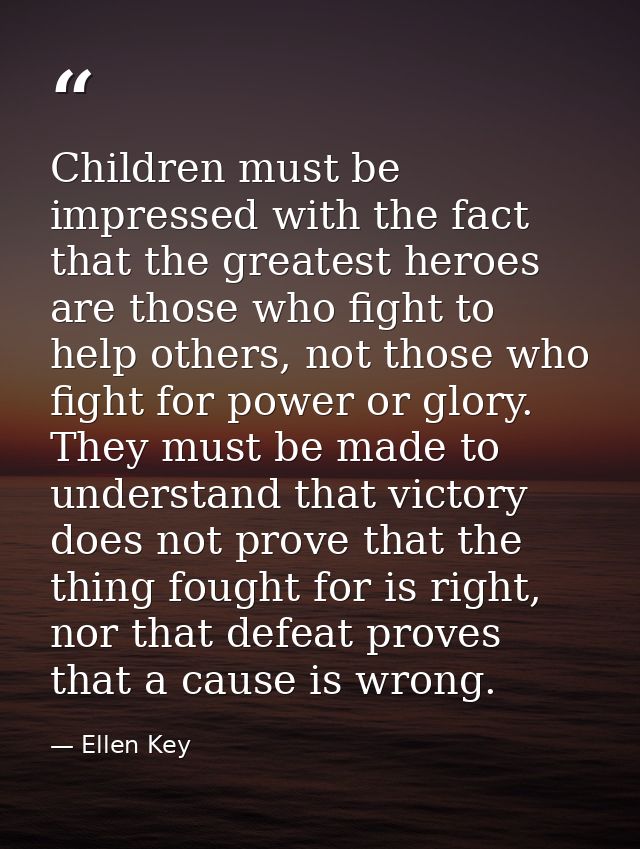 Children must be impressed with the fact that the greatest heroes are those who fight to help others, not those who figh — Ellen Key