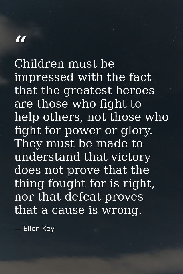 Children must be impressed with the fact that the greatest heroes are those who fight to help others, not those who figh — Ellen Key
