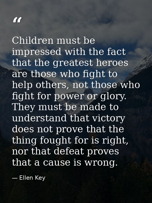 Children must be impressed with the fact that the greatest heroes are those who fight to help others, not those who figh — Ellen Key