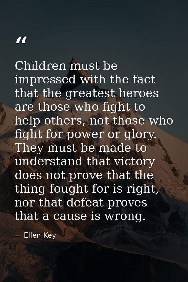 Children must be impressed with the fact that the greatest heroes are those who fight to help others, not those who figh — Ellen Key