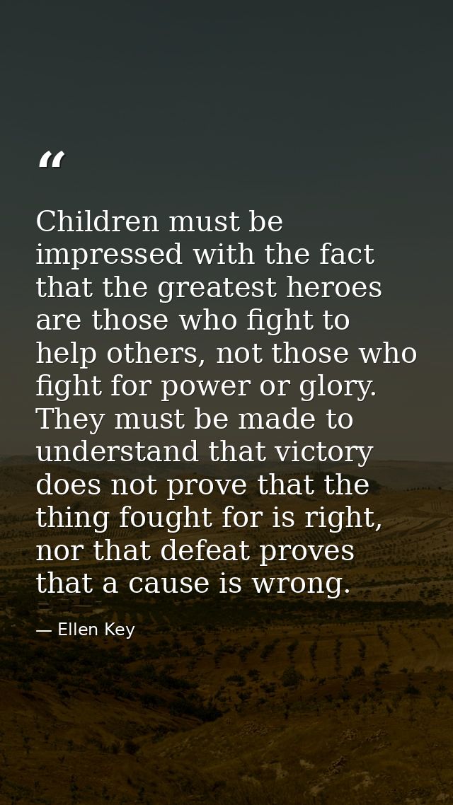 Children must be impressed with the fact that the greatest heroes are those who fight to help others, not those who figh — Ellen Key