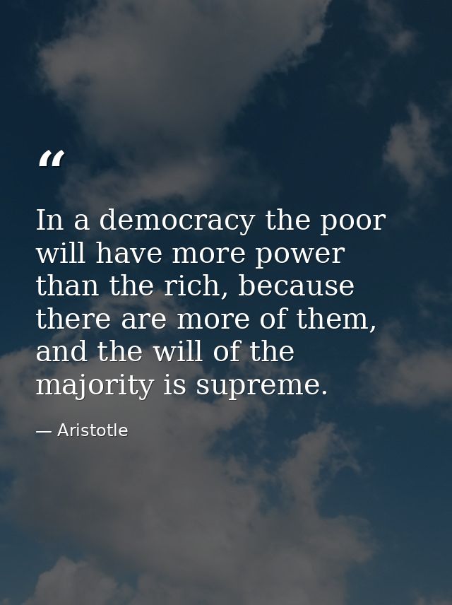 In a democracy the poor will have more power than the rich, because there are more of them, and the will of the majority — Aristotle