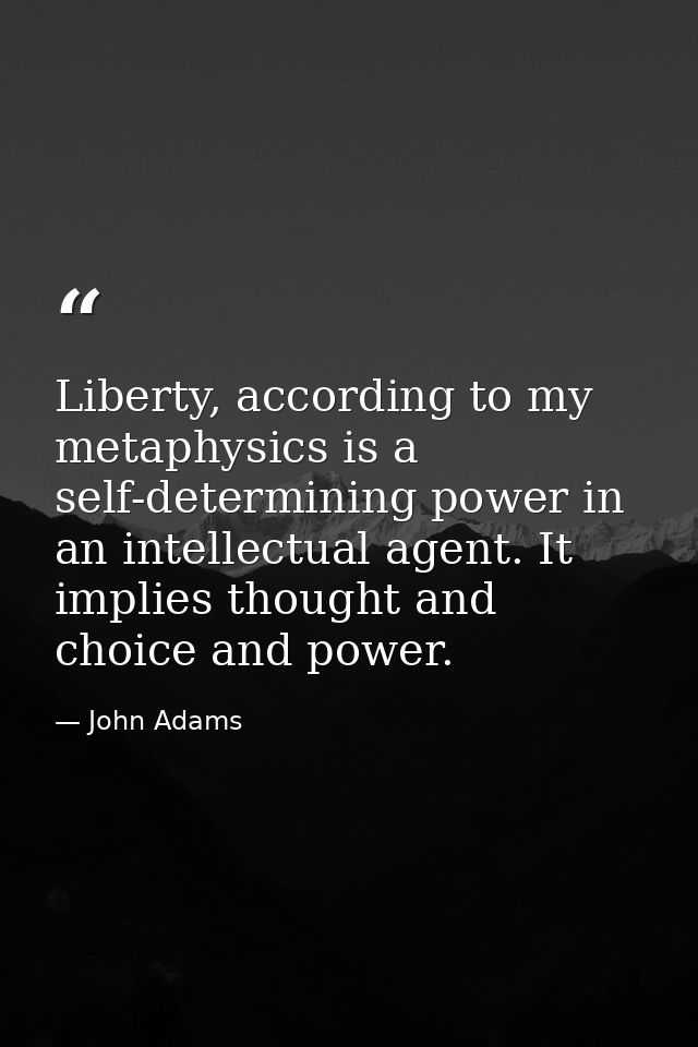 Liberty, according to my metaphysics is a self-determining power in an intellectual agent. It implies thought and choice — John Adams