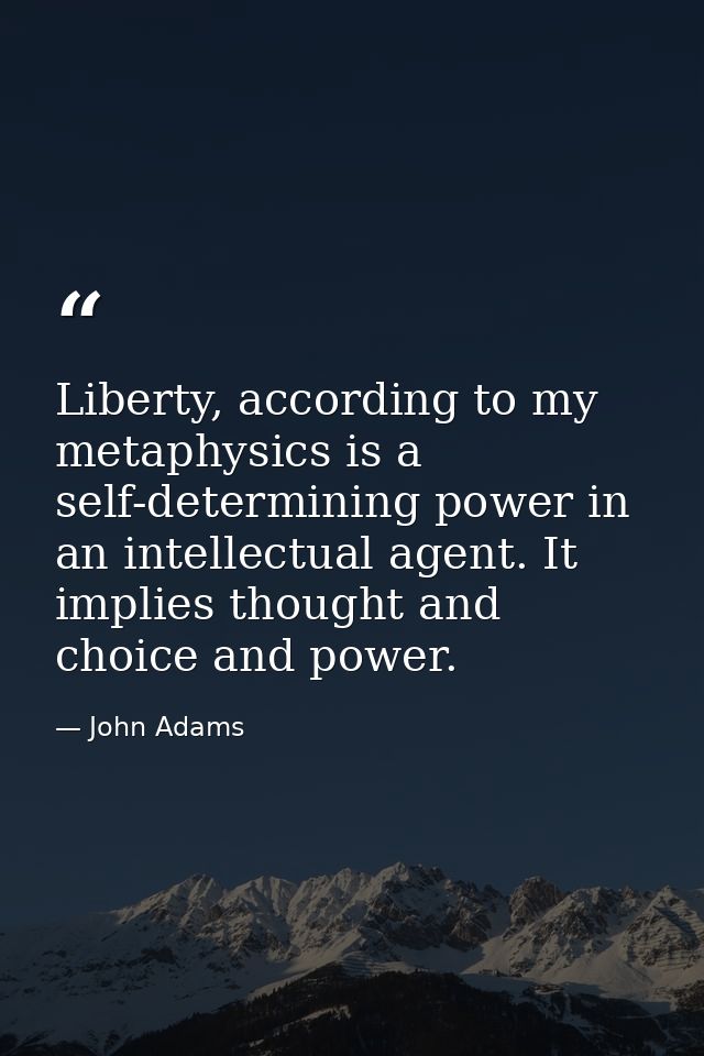 Liberty, according to my metaphysics is a self-determining power in an intellectual agent. It implies thought and choice — John Adams
