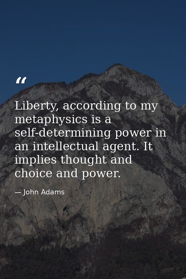 Liberty, according to my metaphysics is a self-determining power in an intellectual agent. It implies thought and choice — John Adams