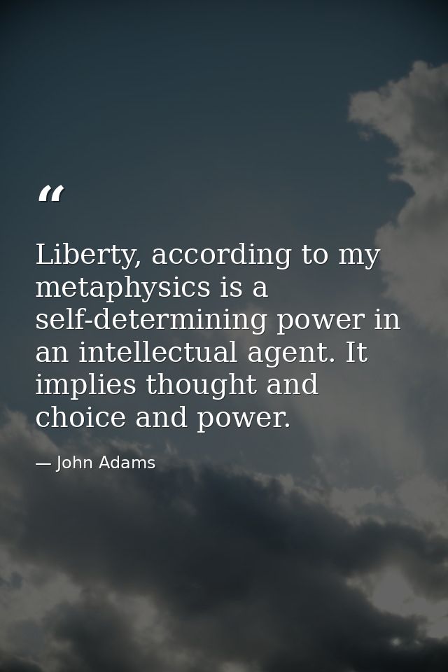 Liberty, according to my metaphysics is a self-determining power in an intellectual agent. It implies thought and choice — John Adams