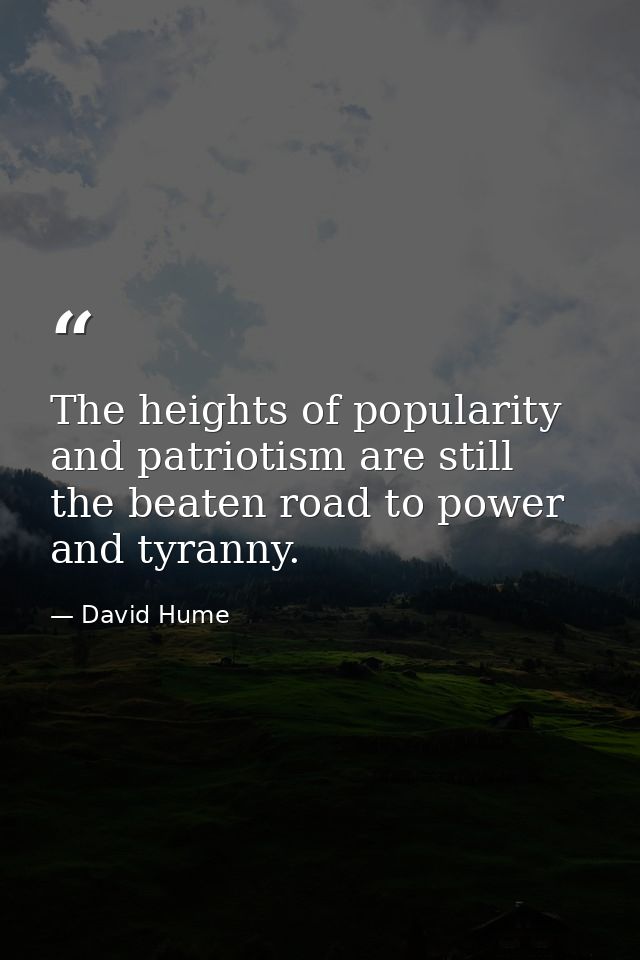 The heights of popularity and patriotism are still the beaten road to power and tyranny. — David Hume