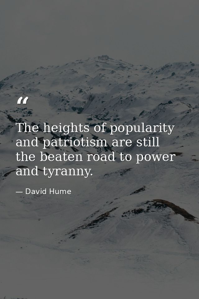 The heights of popularity and patriotism are still the beaten road to power and tyranny. — David Hume