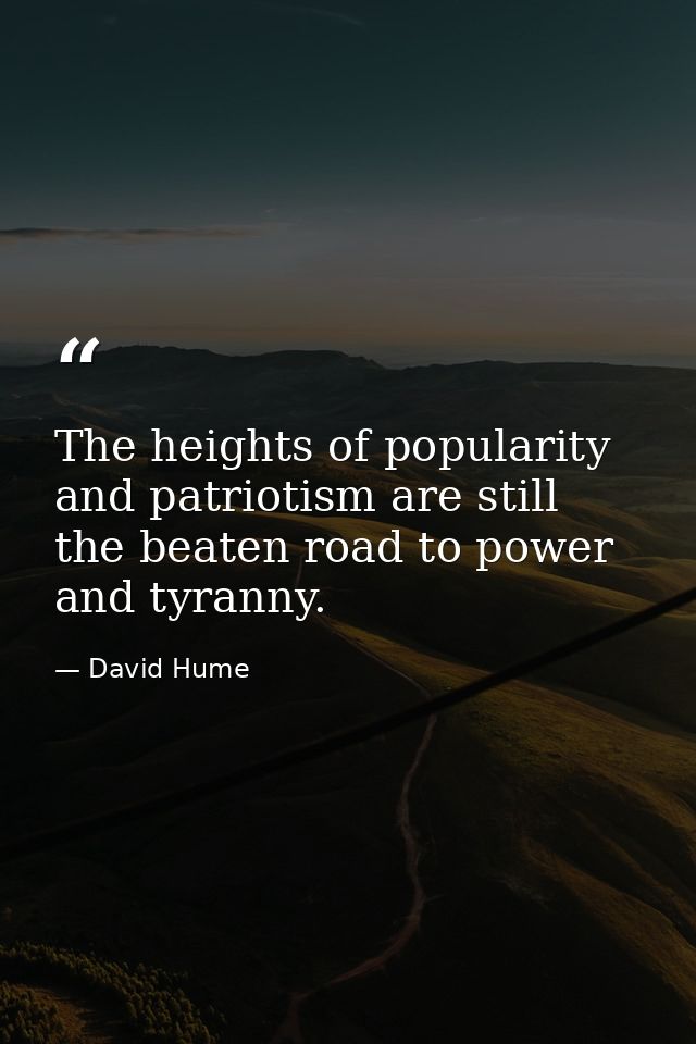 The heights of popularity and patriotism are still the beaten road to power and tyranny. — David Hume