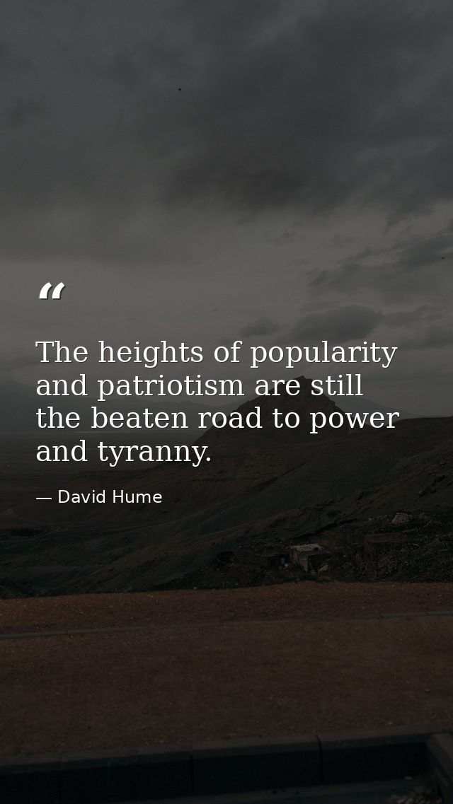 The heights of popularity and patriotism are still the beaten road to power and tyranny. — David Hume