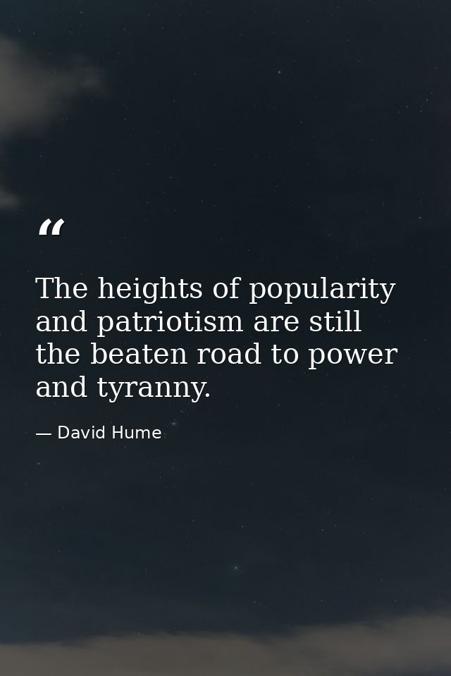 The heights of popularity and patriotism are still the beaten road to power and tyranny. — David Hume