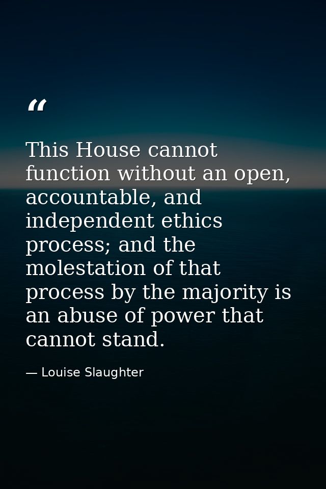 This House cannot function without an open, accountable, and independent ethics process; and the molestation of that pro — Louise Slaughter