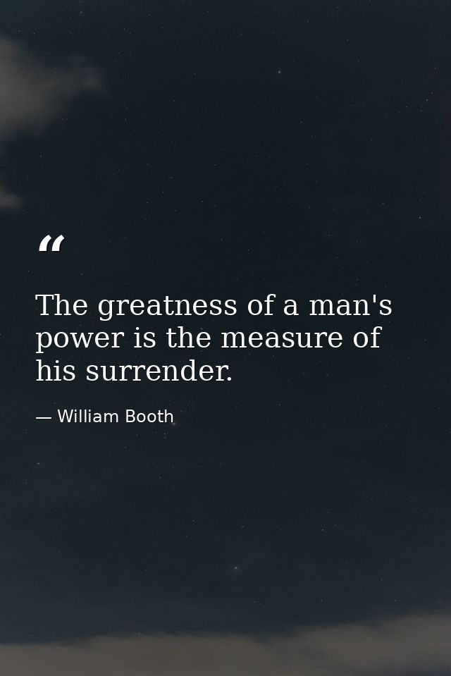 The greatness of a man's power is the measure of his surrender. — William Booth