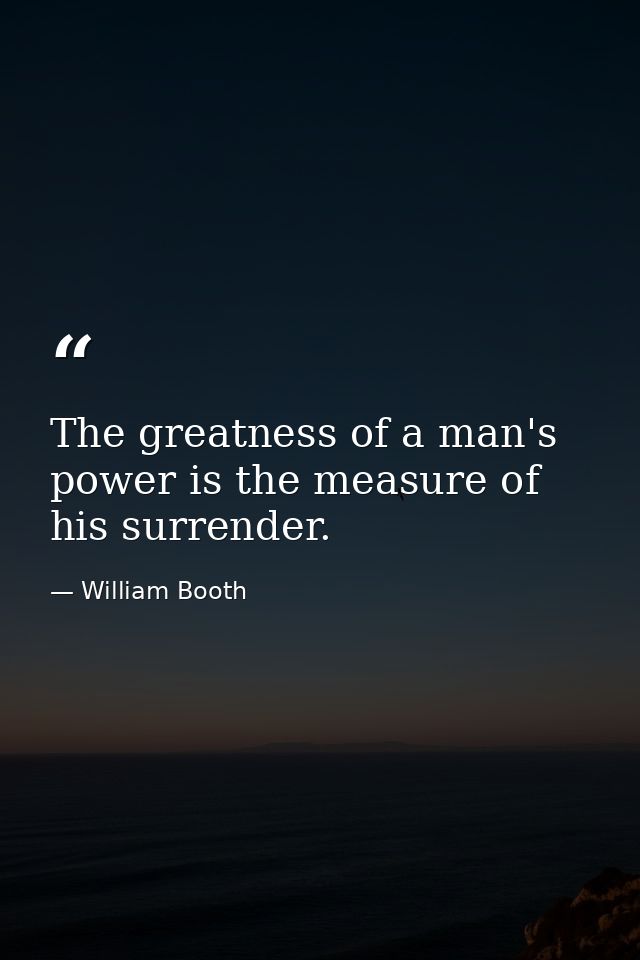 The greatness of a man's power is the measure of his surrender. — William Booth