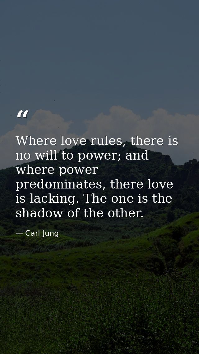 Where love rules, there is no will to power; and where power predominates, there love is lacking. The one is the shadow  — Carl Jung