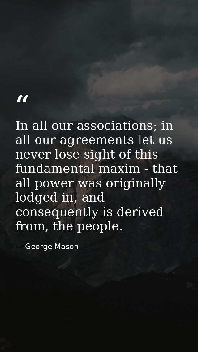 In all our associations; in all our agreements let us never lose sight of this fundamental maxim - that all power was or — George Mason