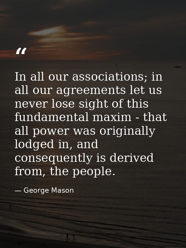 In all our associations; in all our agreements let us never lose sight of this fundamental maxim - that all power was or — George Mason