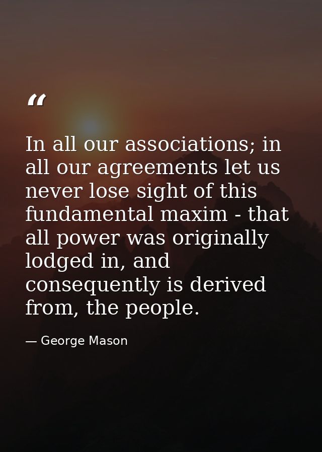 In all our associations; in all our agreements let us never lose sight of this fundamental maxim - that all power was or — George Mason
