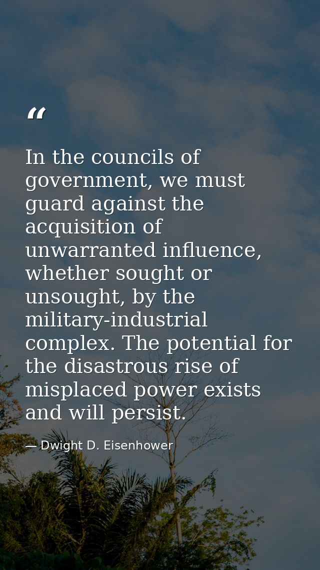 In the councils of government, we must guard against the acquisition of unwarranted influence, whether sought or unsough — Dwight D. Eisenhower