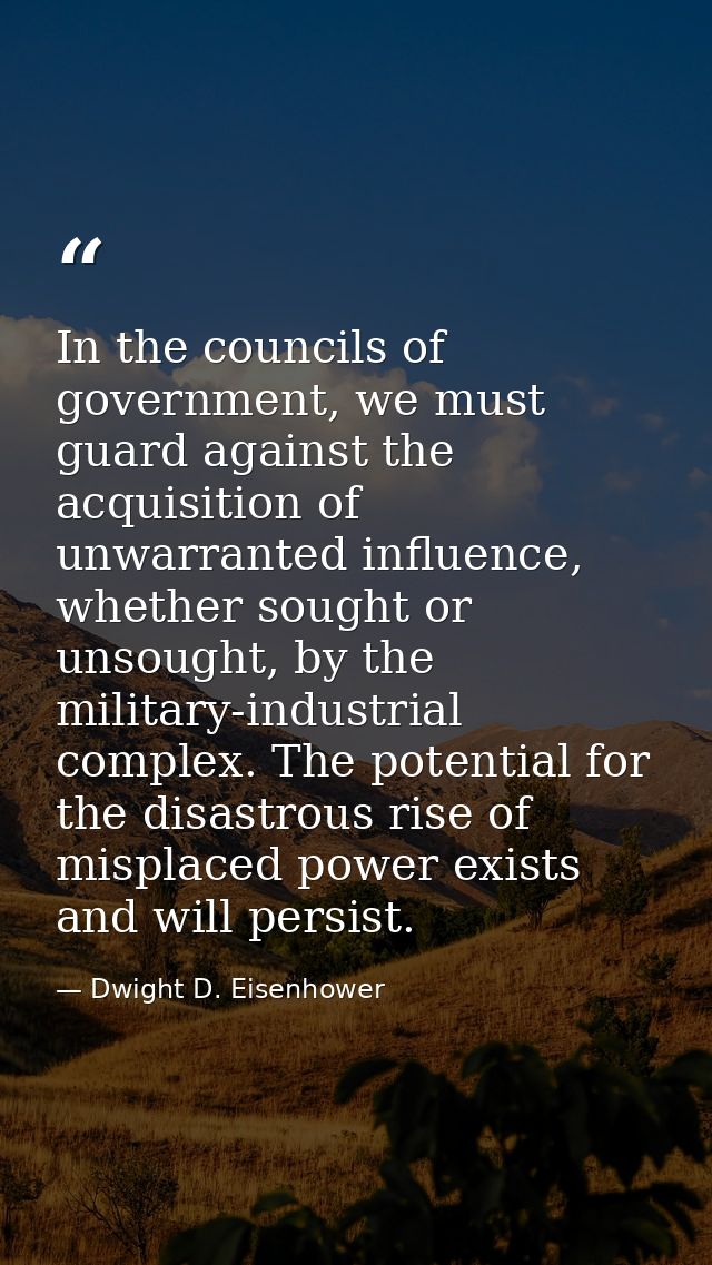 In the councils of government, we must guard against the acquisition of unwarranted influence, whether sought or unsough — Dwight D. Eisenhower