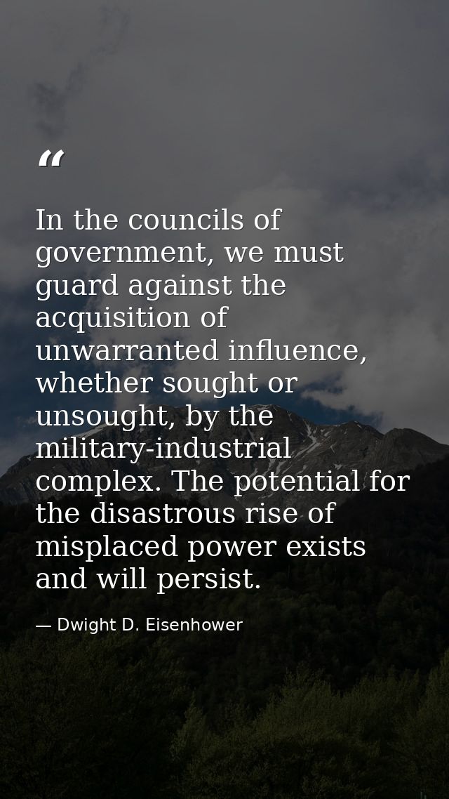 In the councils of government, we must guard against the acquisition of unwarranted influence, whether sought or unsough — Dwight D. Eisenhower