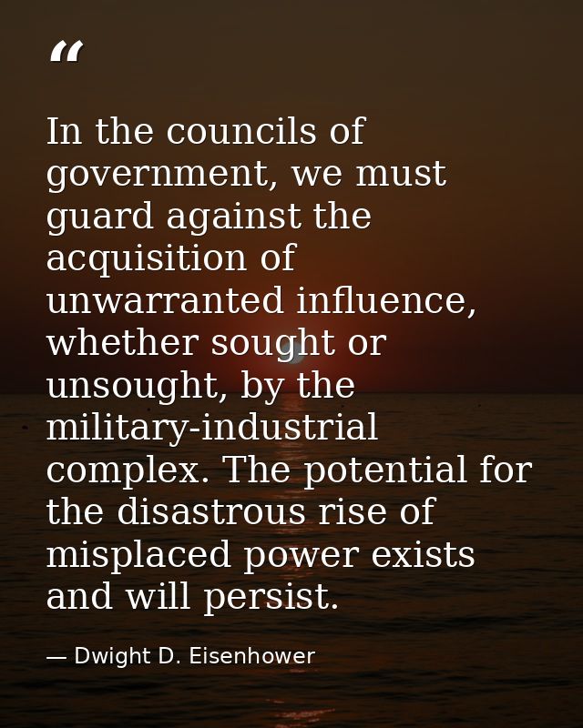 In the councils of government, we must guard against the acquisition of unwarranted influence, whether sought or unsough — Dwight D. Eisenhower