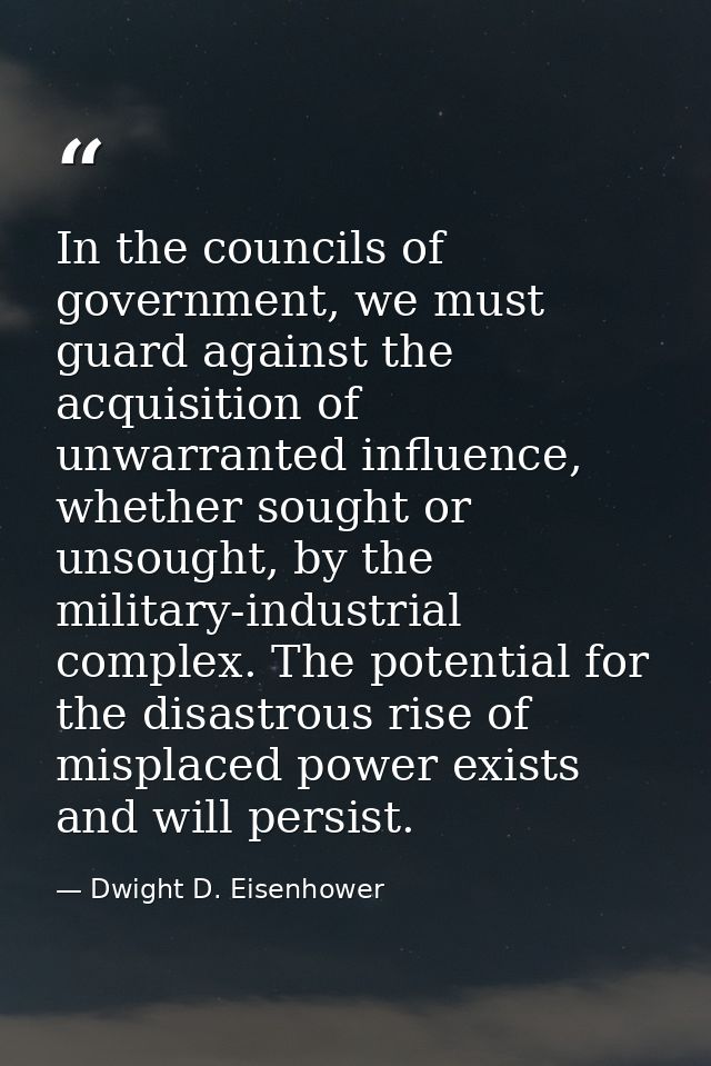 In the councils of government, we must guard against the acquisition of unwarranted influence, whether sought or unsough — Dwight D. Eisenhower