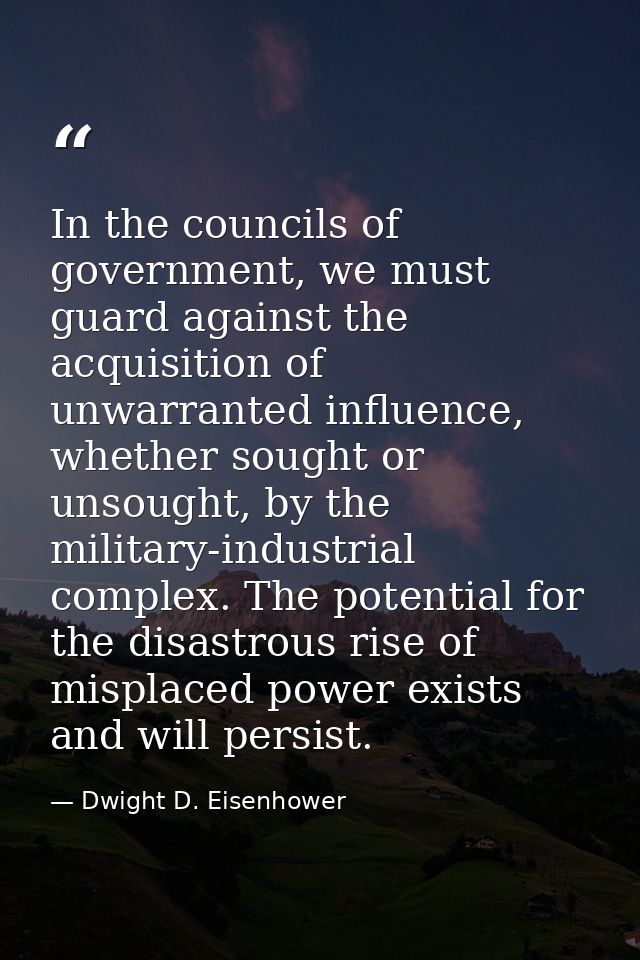 In the councils of government, we must guard against the acquisition of unwarranted influence, whether sought or unsough — Dwight D. Eisenhower