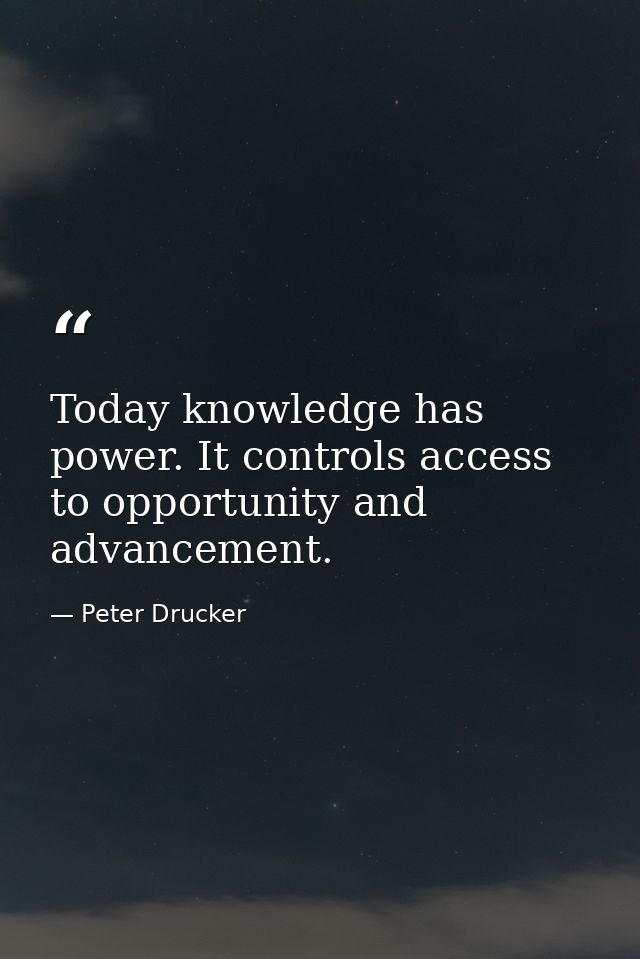 Today knowledge has power. It controls access to opportunity and advancement. — Peter Drucker