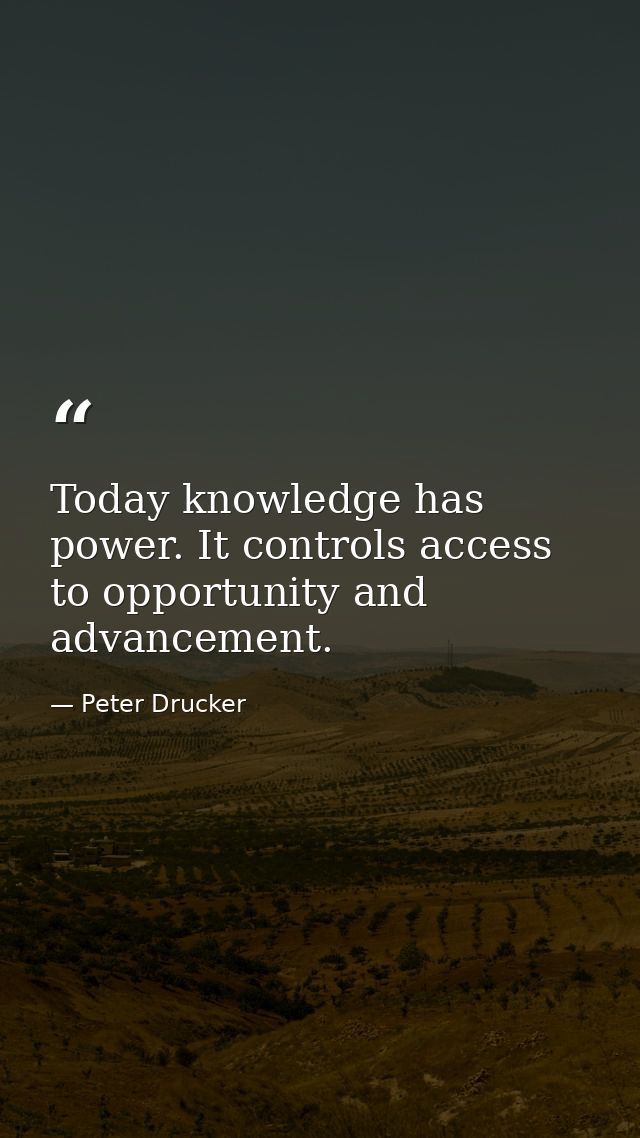 Today knowledge has power. It controls access to opportunity and advancement. — Peter Drucker