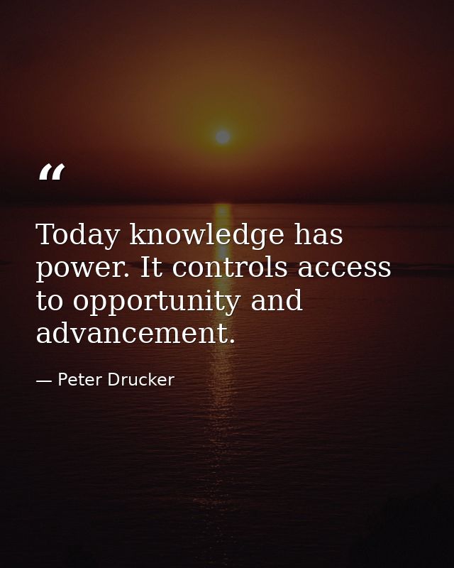 Today knowledge has power. It controls access to opportunity and advancement. — Peter Drucker