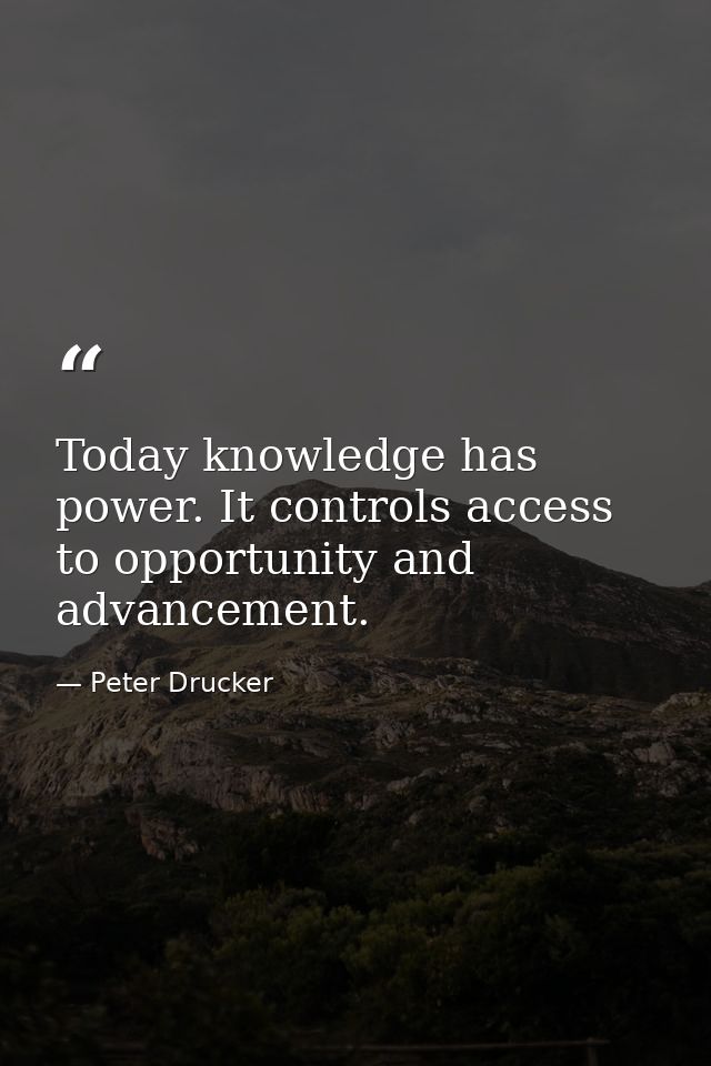 Today knowledge has power. It controls access to opportunity and advancement. — Peter Drucker