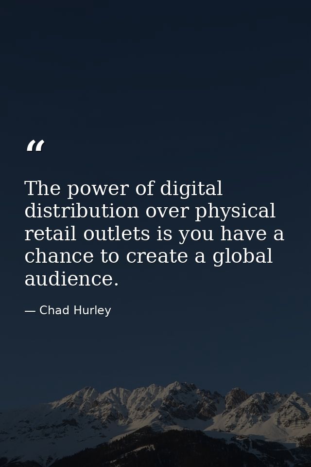 The power of digital distribution over physical retail outlets is you have a chance to create a global audience. — Chad Hurley