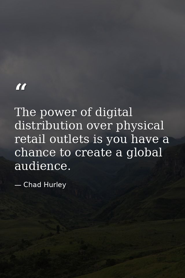 The power of digital distribution over physical retail outlets is you have a chance to create a global audience. — Chad Hurley