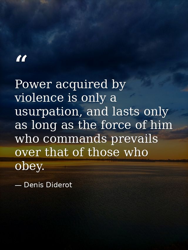 Power acquired by violence is only a usurpation, and lasts only as long as the force of him who commands prevails over t — Denis Diderot