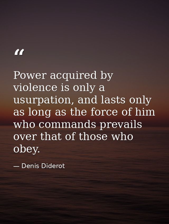Power acquired by violence is only a usurpation, and lasts only as long as the force of him who commands prevails over t — Denis Diderot