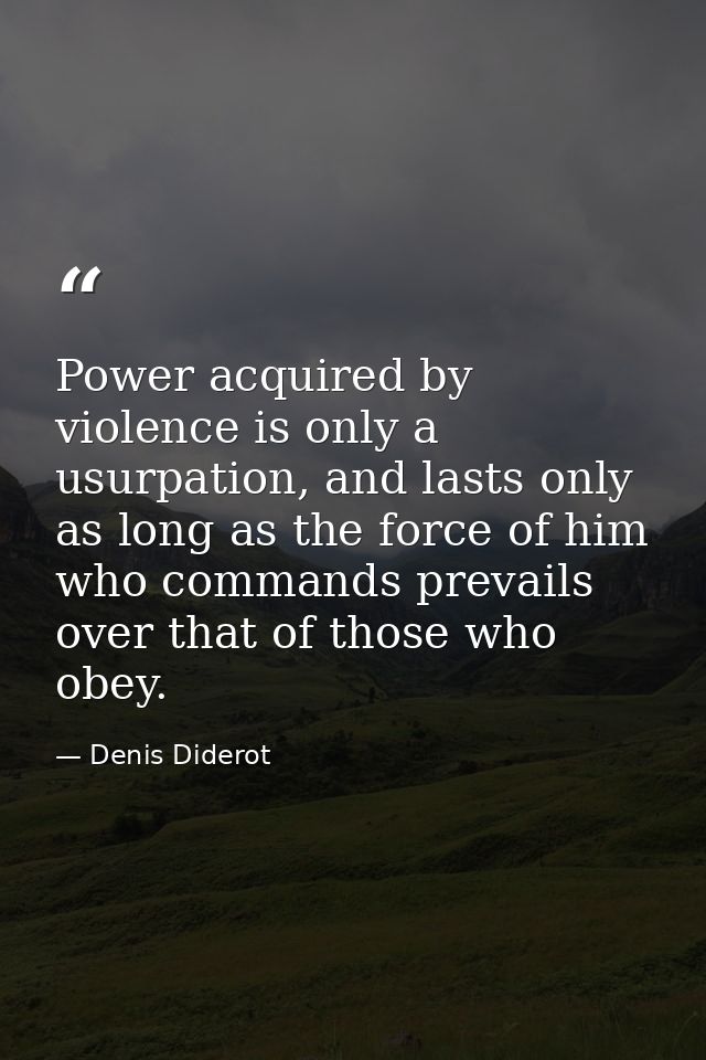 Power acquired by violence is only a usurpation, and lasts only as long as the force of him who commands prevails over t — Denis Diderot