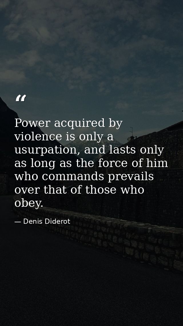 Power acquired by violence is only a usurpation, and lasts only as long as the force of him who commands prevails over t — Denis Diderot