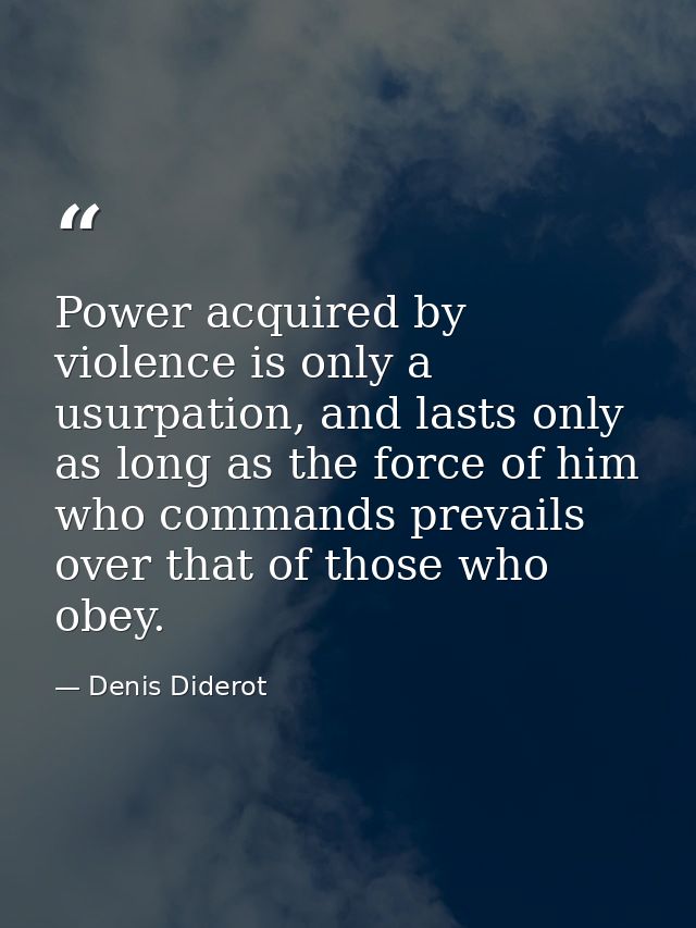 Power acquired by violence is only a usurpation, and lasts only as long as the force of him who commands prevails over t — Denis Diderot