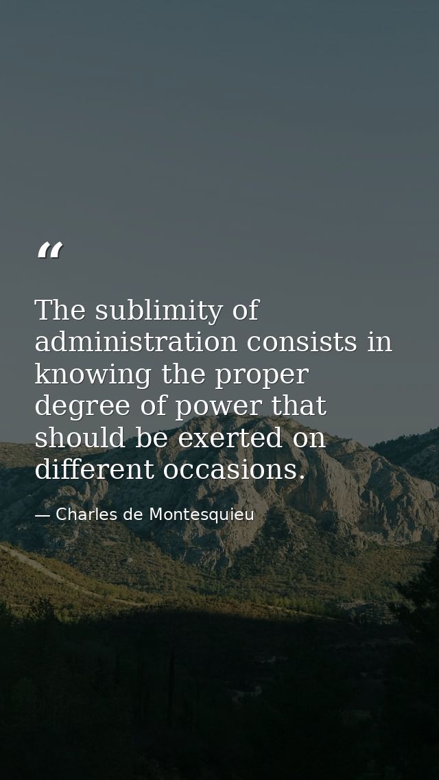 The sublimity of administration consists in knowing the proper degree of power that should be exerted on different occas — Charles de Montesquieu