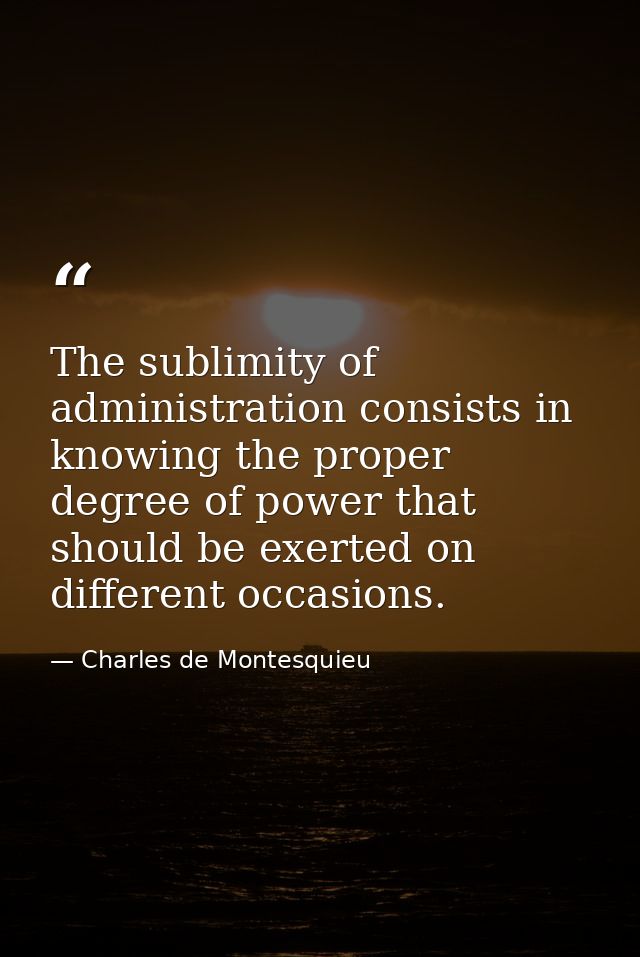 The sublimity of administration consists in knowing the proper degree of power that should be exerted on different occas — Charles de Montesquieu