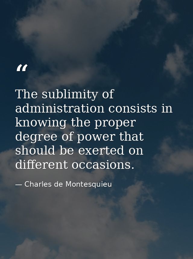The sublimity of administration consists in knowing the proper degree of power that should be exerted on different occas — Charles de Montesquieu