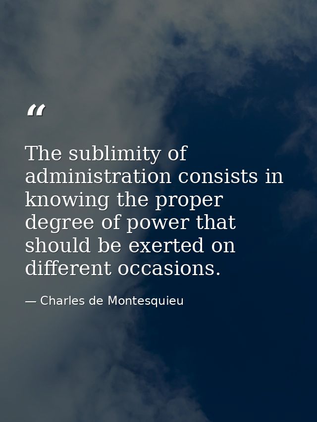 The sublimity of administration consists in knowing the proper degree of power that should be exerted on different occas — Charles de Montesquieu