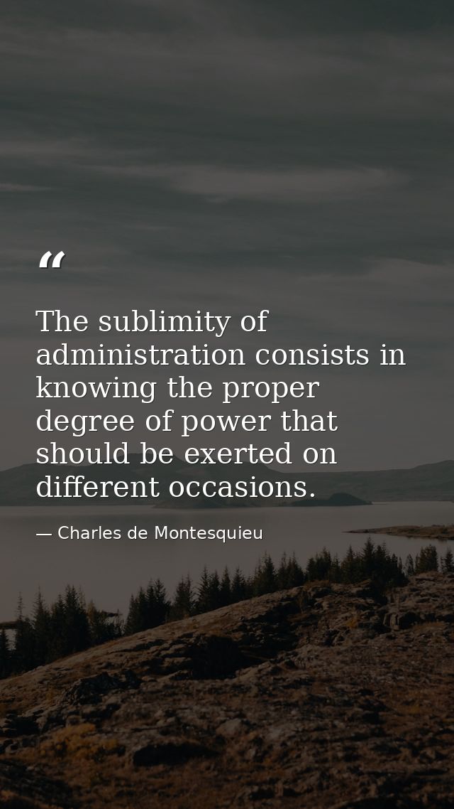 The sublimity of administration consists in knowing the proper degree of power that should be exerted on different occas — Charles de Montesquieu