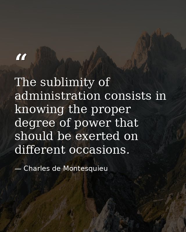 The sublimity of administration consists in knowing the proper degree of power that should be exerted on different occas — Charles de Montesquieu