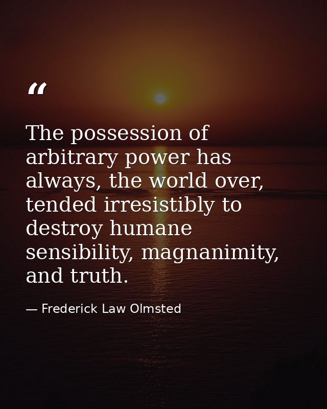 The possession of arbitrary power has always, the world over, tended irresistibly to destroy humane sensibility, magnani — Frederick Law Olmsted