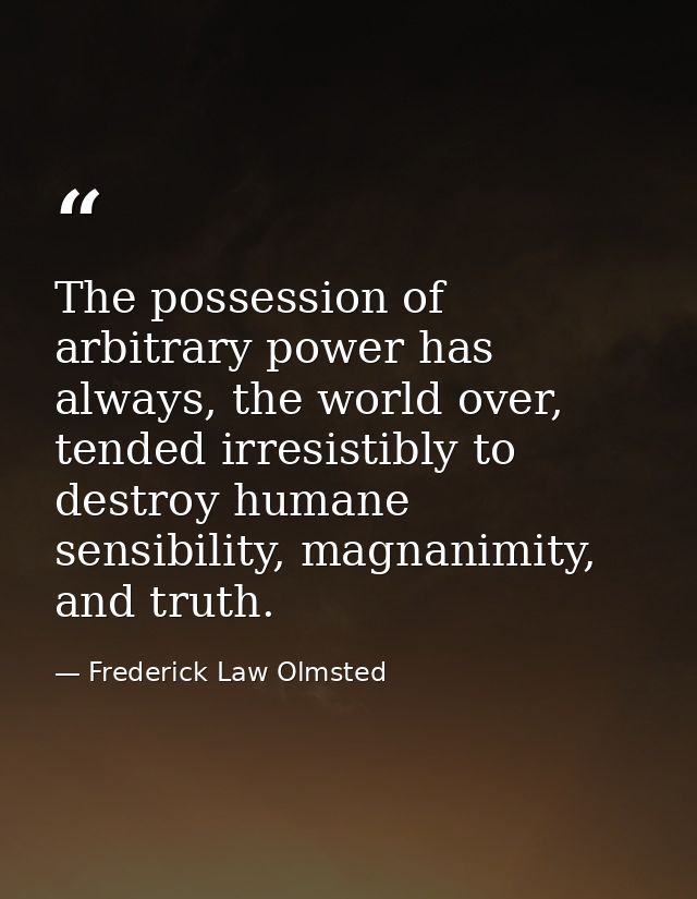 The possession of arbitrary power has always, the world over, tended irresistibly to destroy humane sensibility, magnani — Frederick Law Olmsted